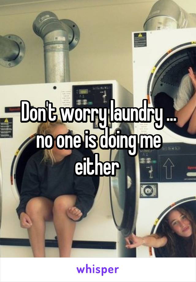 Don't worry laundry ... no one is doing me either 