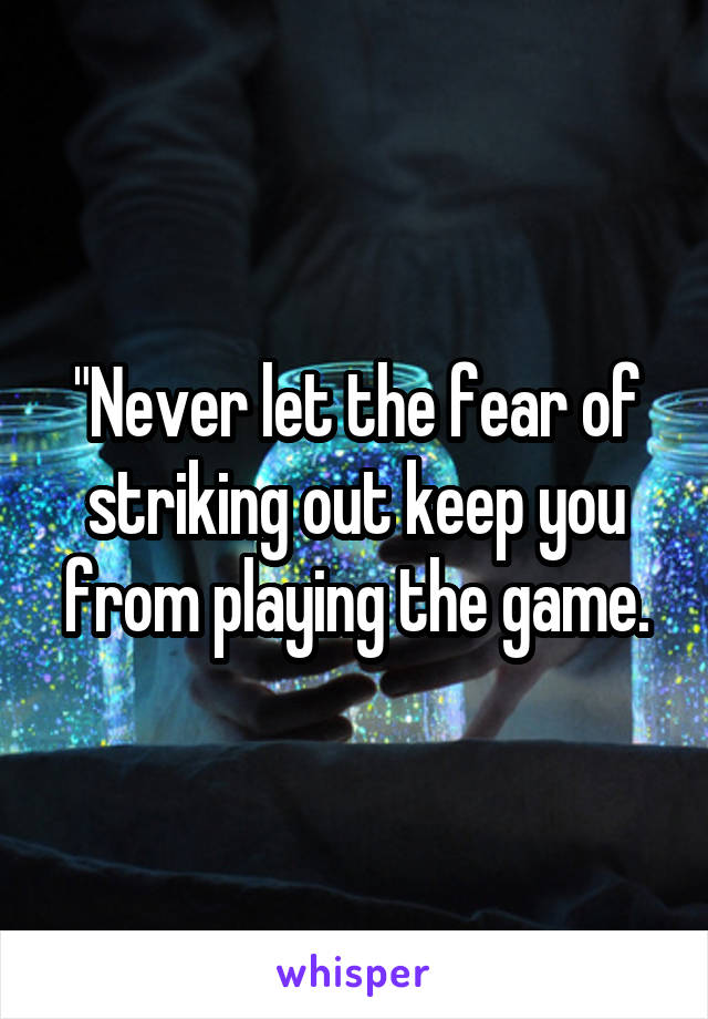 "Never let the fear of striking out keep you from playing the game.
