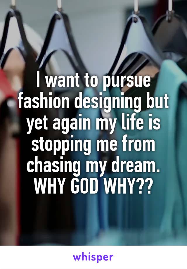 I want to pursue fashion designing but yet again my life is stopping me from chasing my dream. WHY GOD WHY??