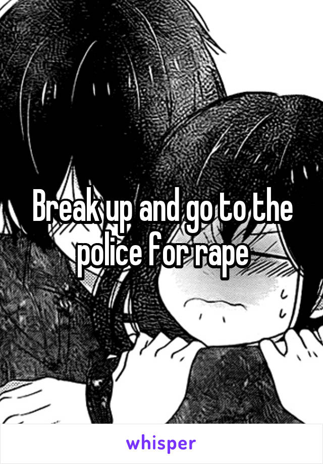 Break up and go to the police for rape
