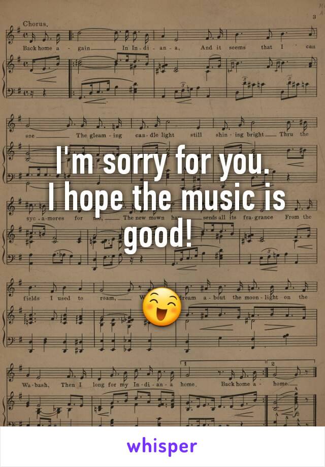 I'm sorry for you.
 I hope the music is good! 

😄