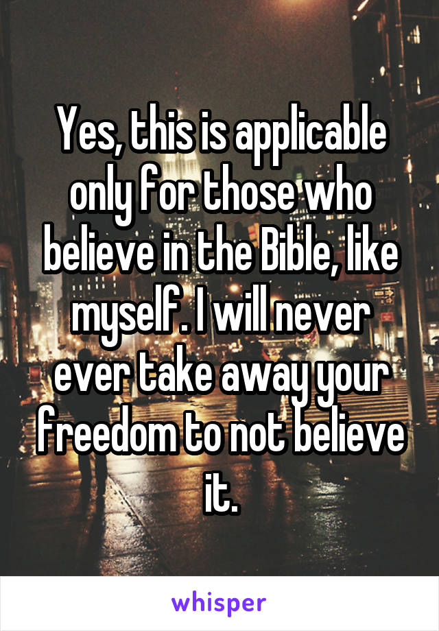 Yes, this is applicable only for those who believe in the Bible, like myself. I will never ever take away your freedom to not believe it.