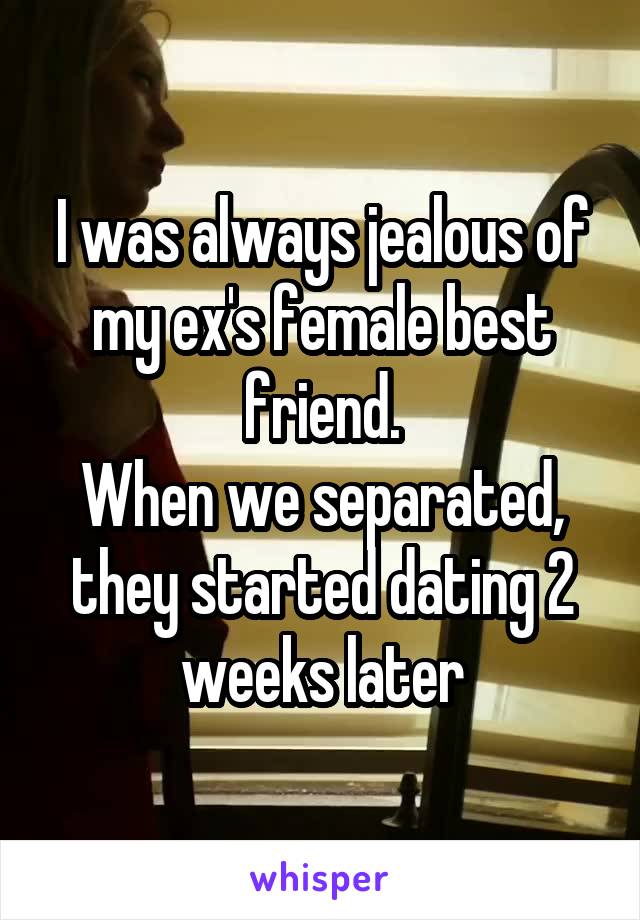 I was always jealous of my ex's female best friend.
When we separated, they started dating 2 weeks later