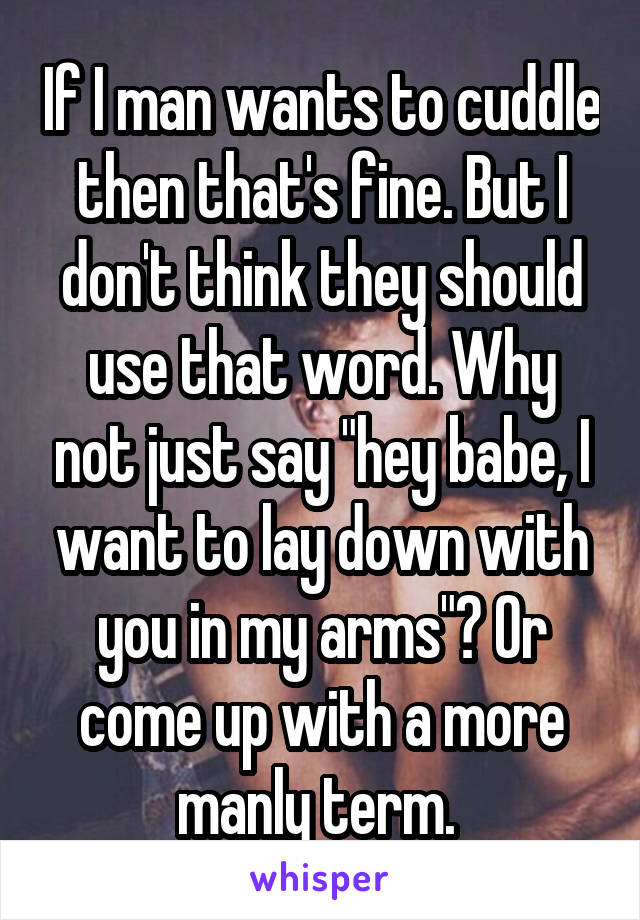 If I man wants to cuddle then that's fine. But I don't think they should use that word. Why not just say "hey babe, I want to lay down with you in my arms"? Or come up with a more manly term. 