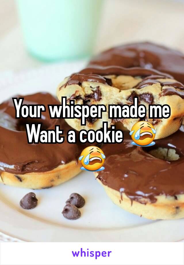 Your whisper made me Want a cookie 😭😭
