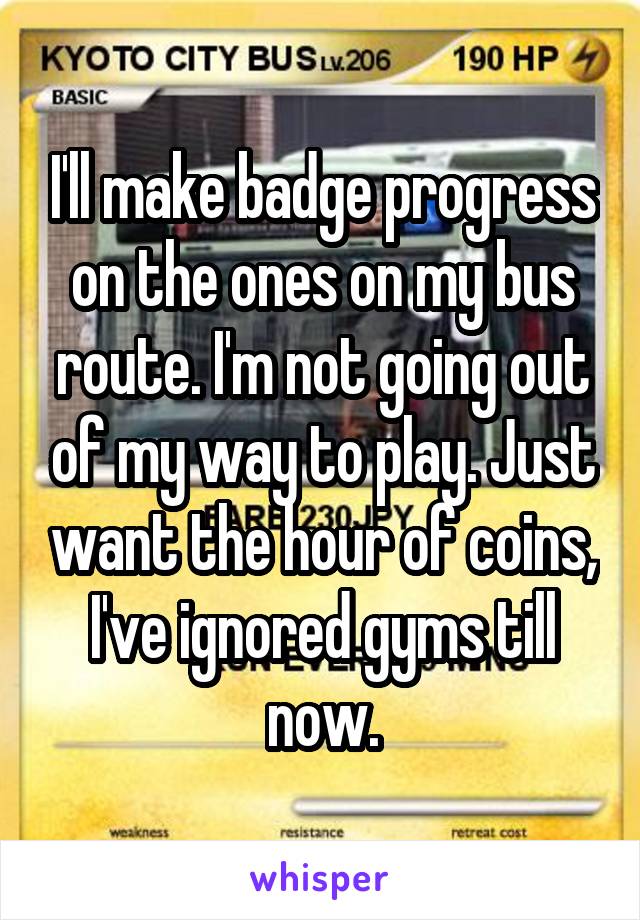 I'll make badge progress on the ones on my bus route. I'm not going out of my way to play. Just want the hour of coins, I've ignored gyms till now.