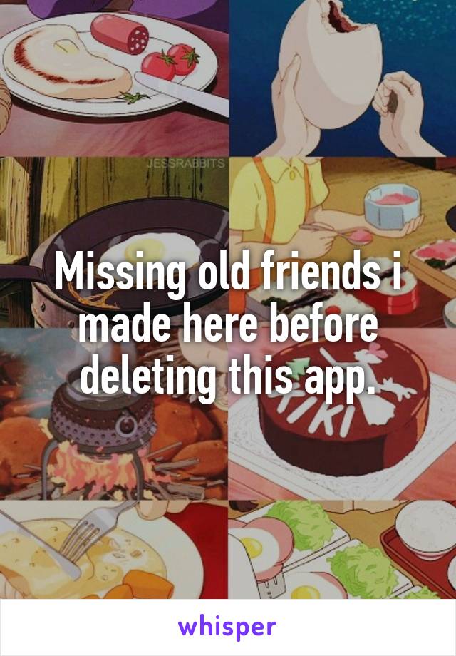 Missing old friends i made here before deleting this app.