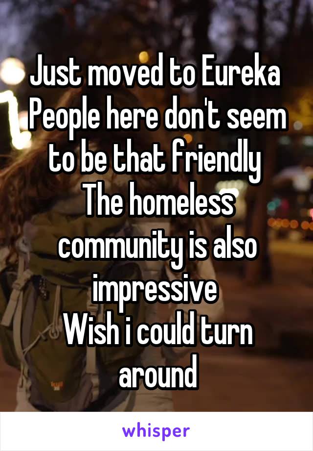 Just moved to Eureka 
People here don't seem to be that friendly 
The homeless community is also impressive 
Wish i could turn around