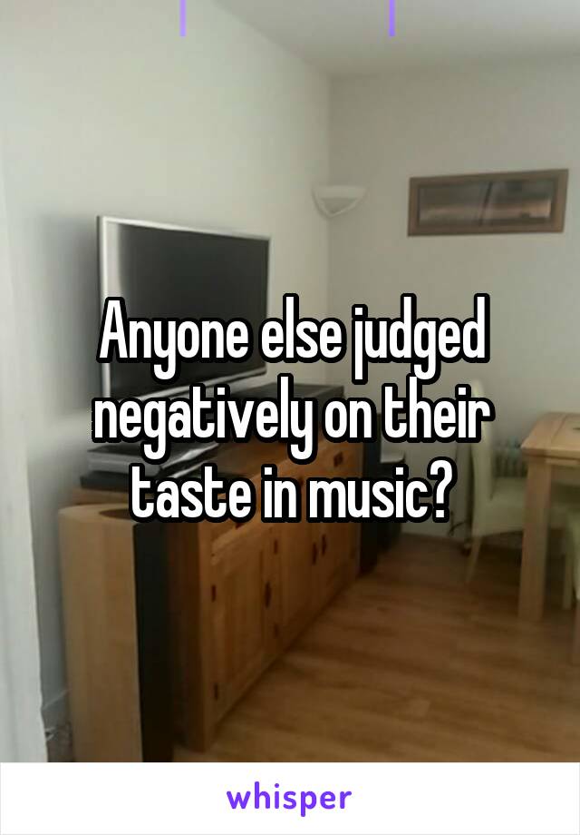 Anyone else judged negatively on their taste in music?