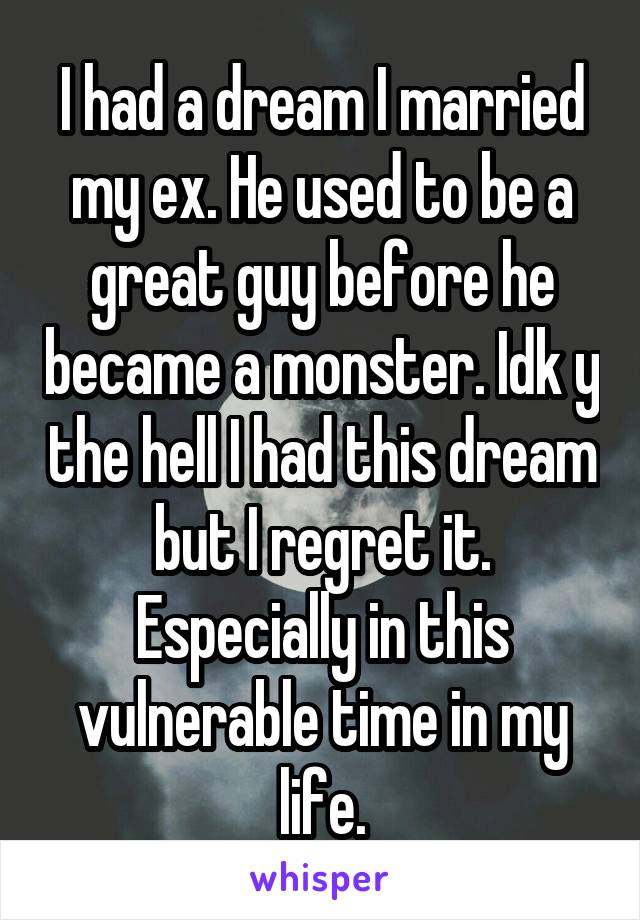 I had a dream I married my ex. He used to be a great guy before he became a monster. Idk y the hell I had this dream but I regret it. Especially in this vulnerable time in my life.
