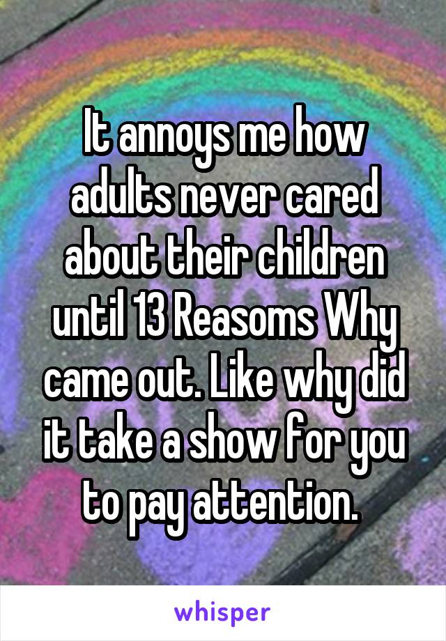 It annoys me how adults never cared about their children until 13 Reasoms Why came out. Like why did it take a show for you to pay attention. 