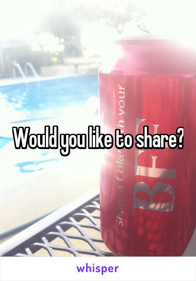 Would you like to share?