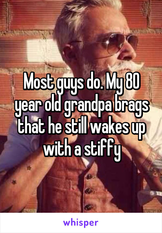 Most guys do. My 80 year old grandpa brags that he still wakes up with a stiffy