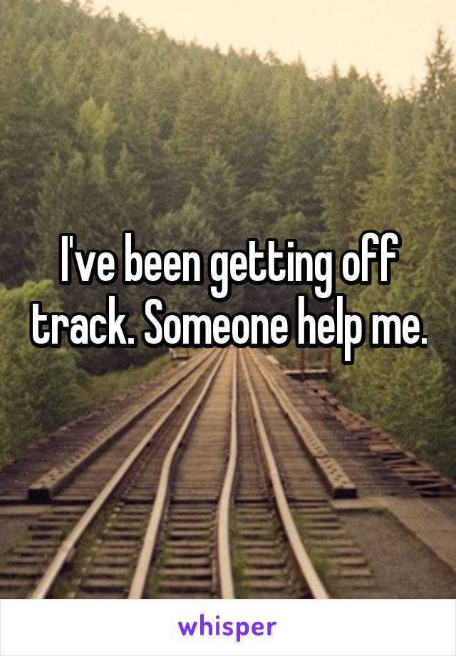 I've been getting off track. Someone help me. 