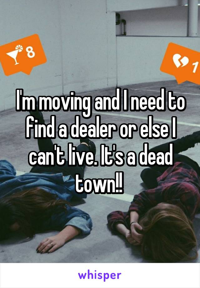 I'm moving and I need to find a dealer or else I can't live. It's a dead town!! 