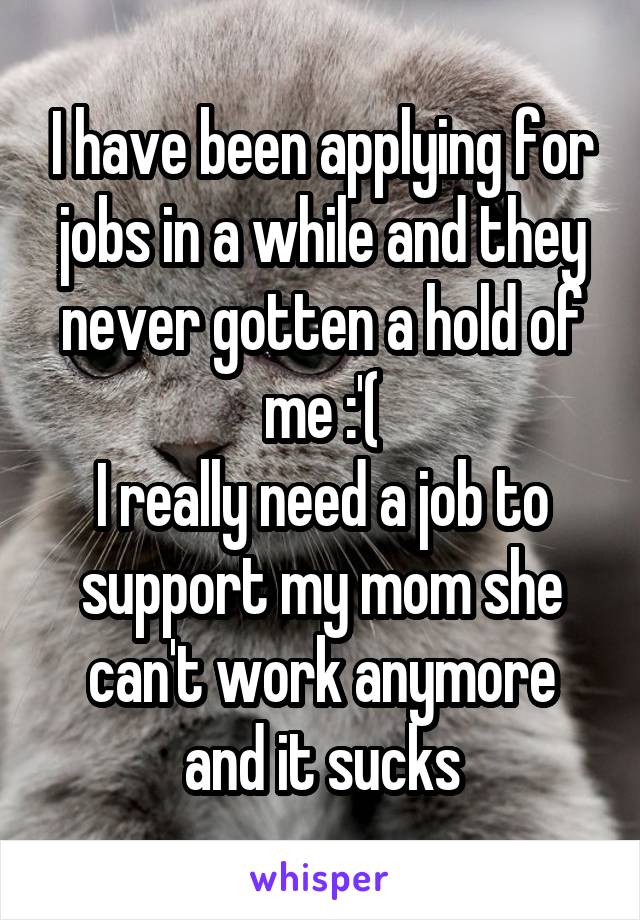 I have been applying for jobs in a while and they never gotten a hold of me :'(
I really need a job to support my mom she can't work anymore and it sucks