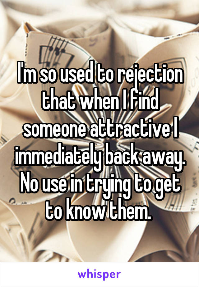 I'm so used to rejection that when I find someone attractive I immediately back away. No use in trying to get to know them. 