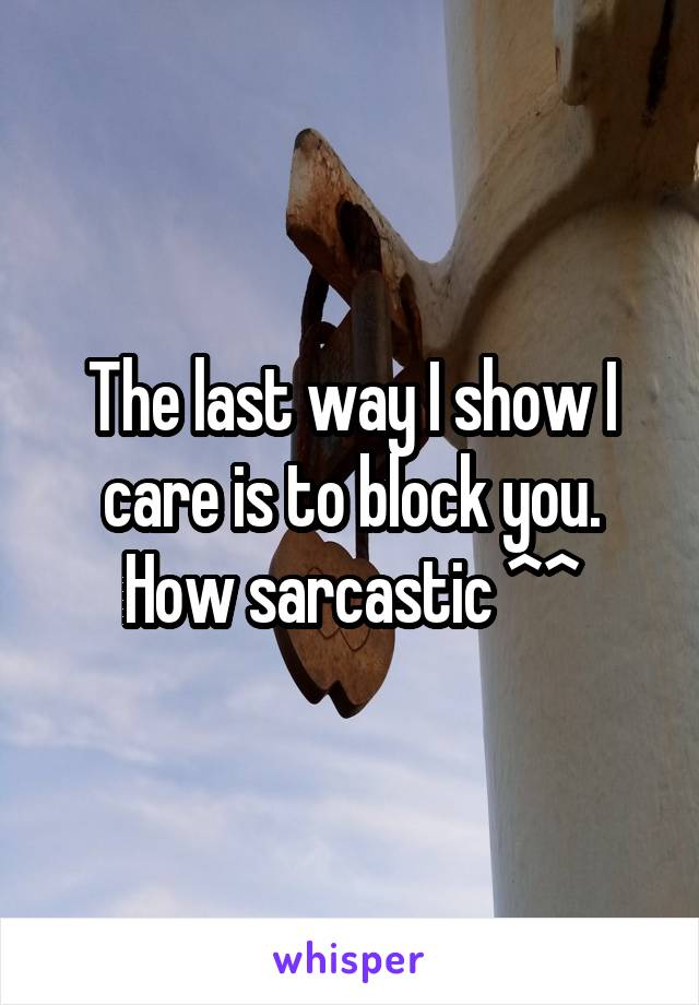 The last way I show I care is to block you. How sarcastic ^^