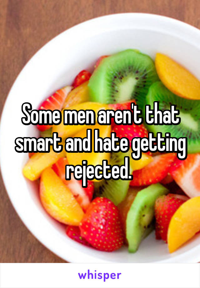 Some men aren't that smart and hate getting rejected. 