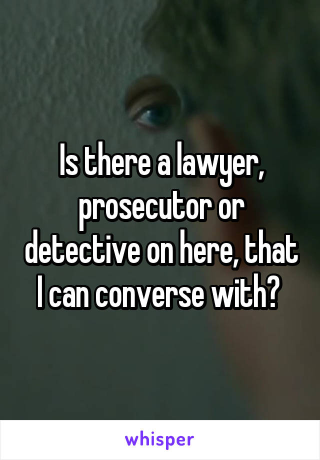 Is there a lawyer, prosecutor or detective on here, that I can converse with? 