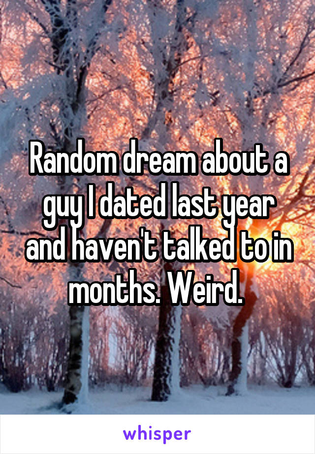 Random dream about a guy I dated last year and haven't talked to in months. Weird. 