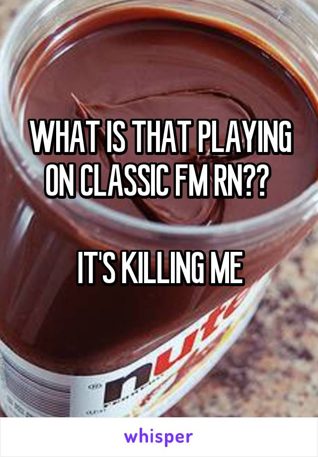 WHAT IS THAT PLAYING ON CLASSIC FM RN?? 

IT'S KILLING ME

