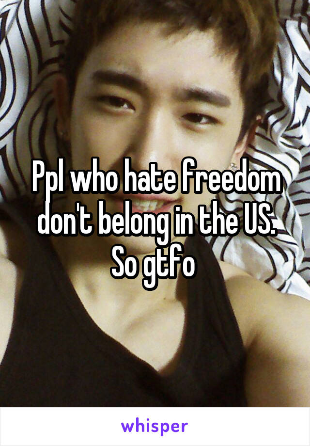 Ppl who hate freedom don't belong in the US.
So gtfo 