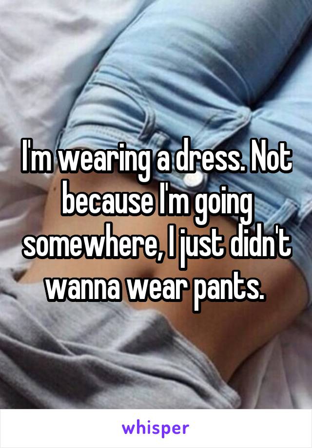 I'm wearing a dress. Not because I'm going somewhere, I just didn't wanna wear pants. 