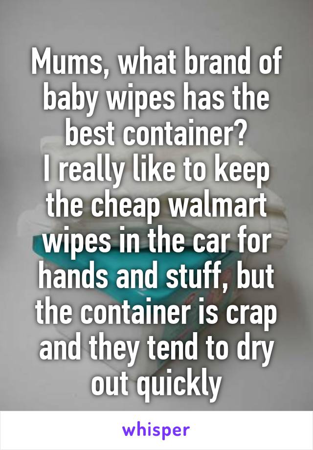 Mums, what brand of baby wipes has the best container?
I really like to keep the cheap walmart wipes in the car for hands and stuff, but the container is crap and they tend to dry out quickly