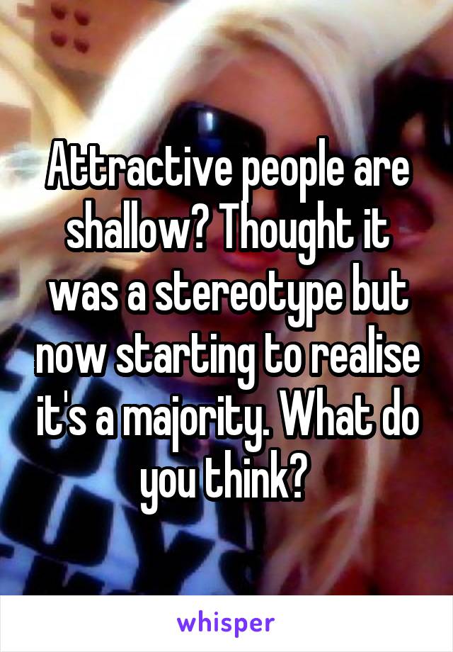 Attractive people are shallow? Thought it was a stereotype but now starting to realise it's a majority. What do you think? 