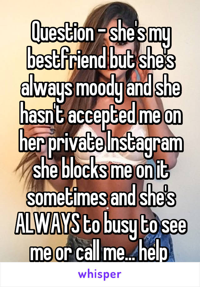 Question - she's my bestfriend but she's always moody and she hasn't accepted me on her private Instagram she blocks me on it sometimes and she's ALWAYS to busy to see me or call me... help 