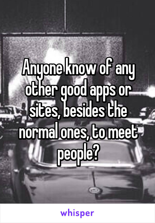 Anyone know of any other good apps or sites, besides the normal ones, to meet people?