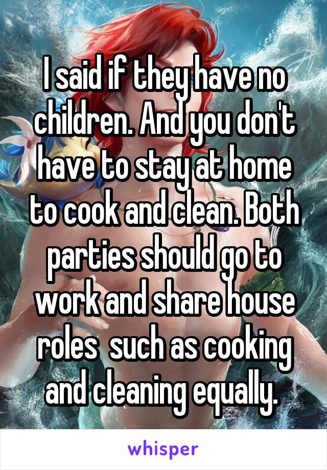 I said if they have no children. And you don't have to stay at home to cook and clean. Both parties should go to work and share house roles  such as cooking and cleaning equally. 