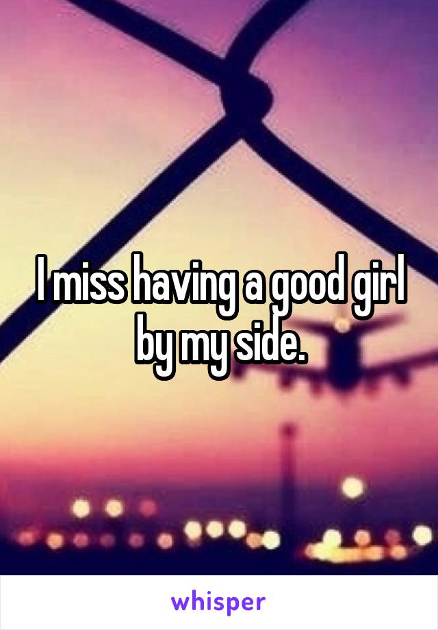 I miss having a good girl by my side.