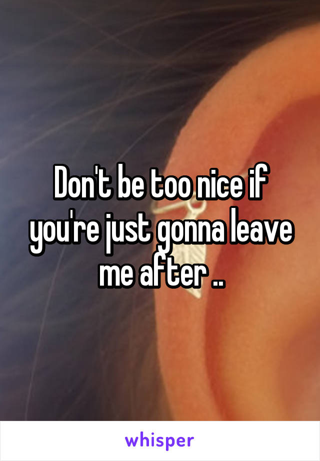 Don't be too nice if you're just gonna leave me after ..