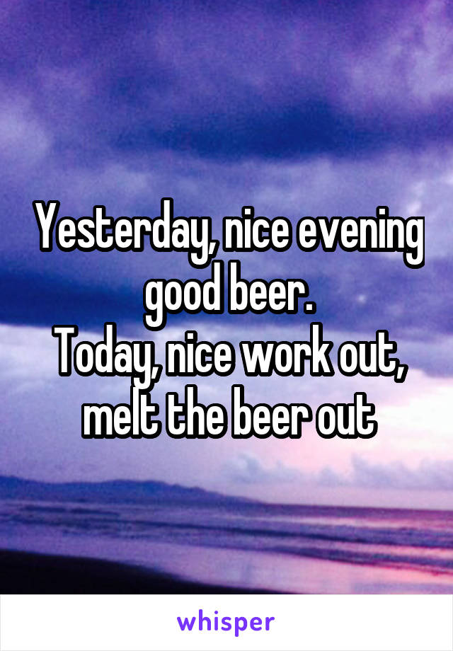Yesterday, nice evening good beer.
Today, nice work out, melt the beer out