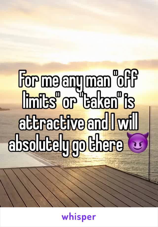 For me any man "off limits" or "taken" is attractive and I will absolutely go there 😈