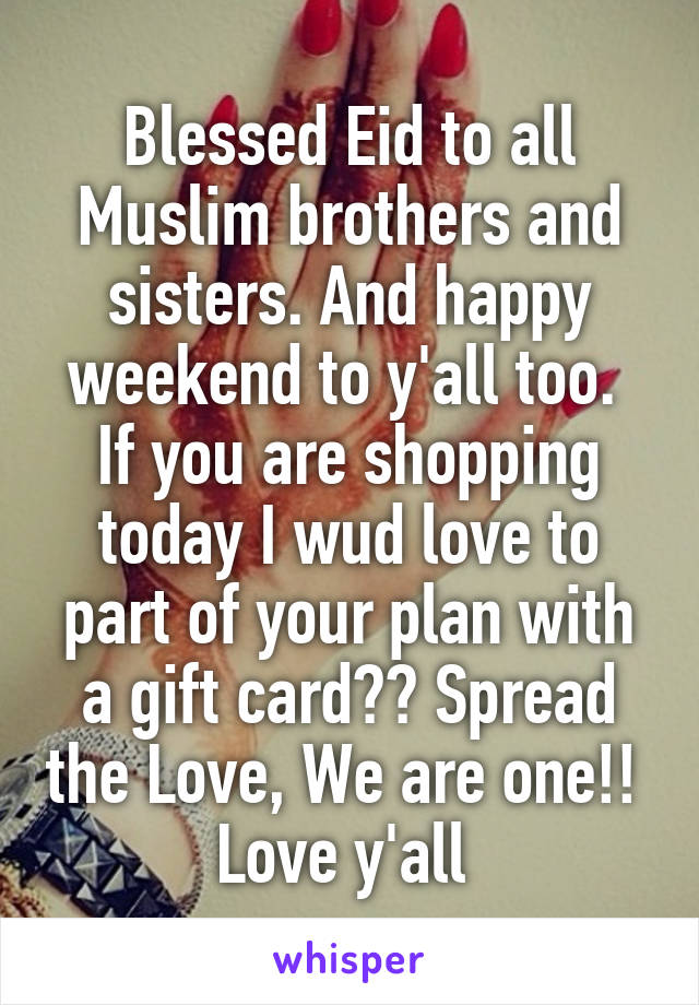 Blessed Eid to all Muslim brothers and sisters. And happy weekend to y'all too.  If you are shopping today I wud love to part of your plan with a gift card?? Spread the Love, We are one!!  Love y'all 