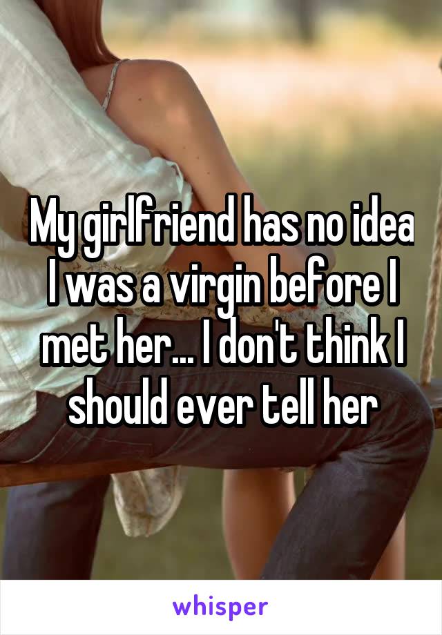 My girlfriend has no idea I was a virgin before I met her... I don't think I should ever tell her