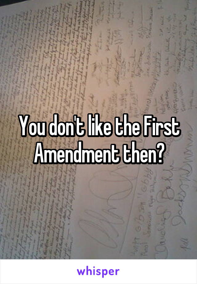 You don't like the First Amendment then?