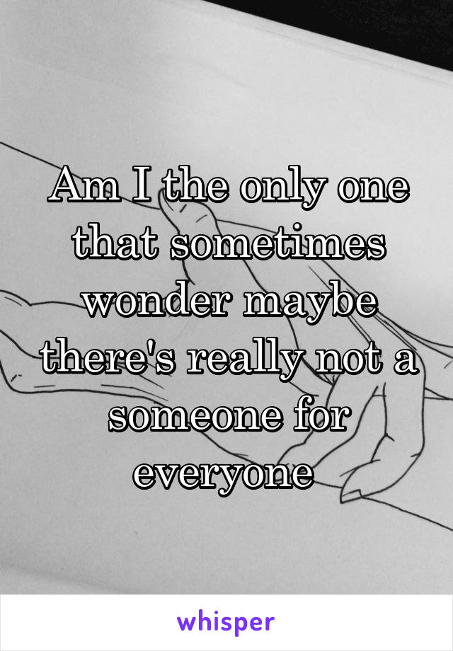 Am I the only one that sometimes wonder maybe there's really not a someone for everyone 