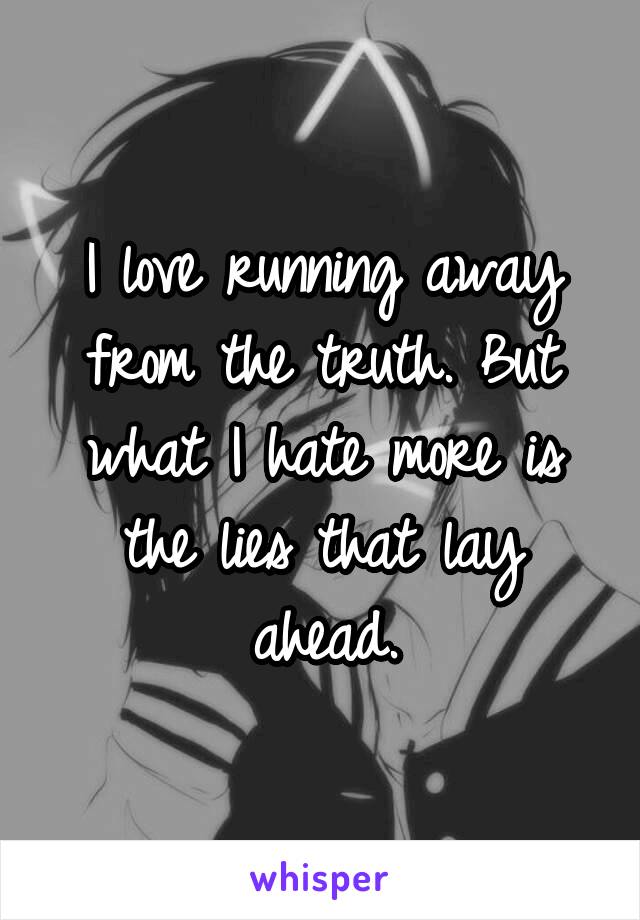 I love running away from the truth. But what I hate more is the lies that lay ahead.