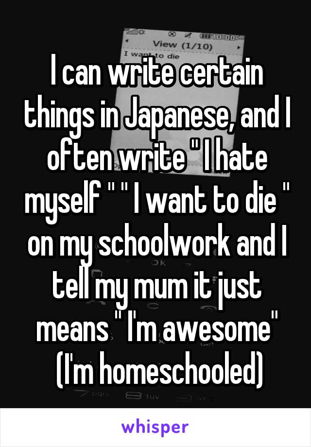 I can write certain things in Japanese, and I often write " I hate myself " " I want to die " on my schoolwork and I tell my mum it just means " I'm awesome"
 (I'm homeschooled)