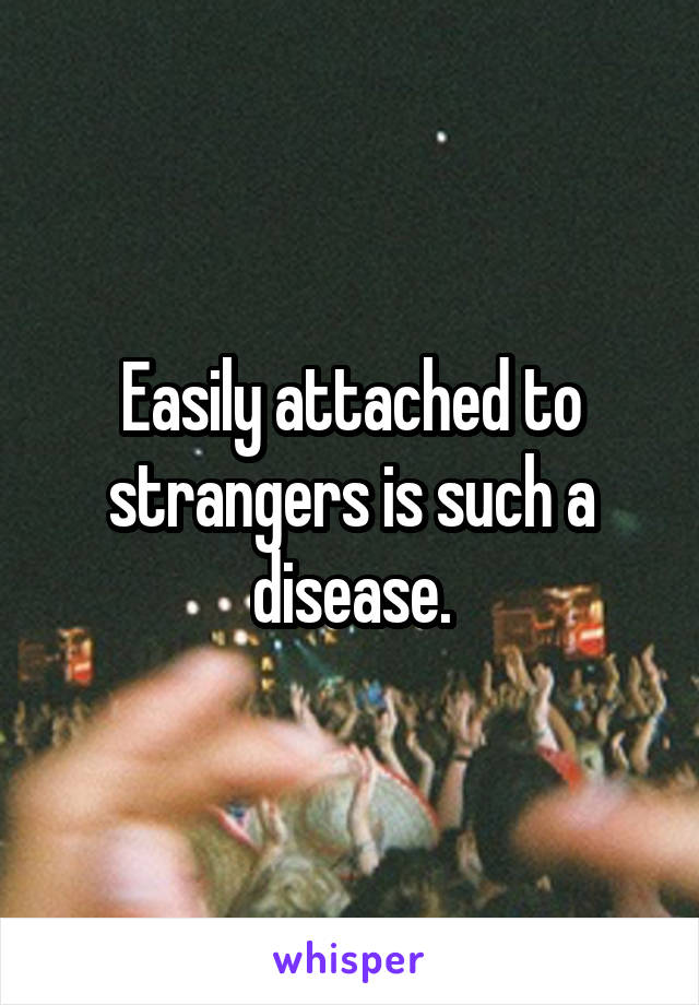 Easily attached to strangers is such a disease.