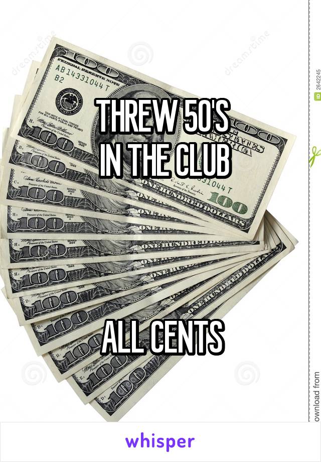 THREW 50'S
 IN THE CLUB



ALL CENTS