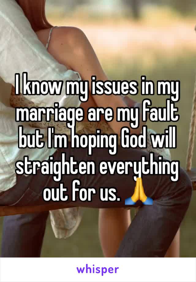 I know my issues in my marriage are my fault but I'm hoping God will straighten everything out for us. 🙏