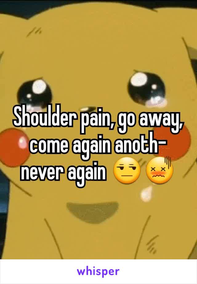 Shoulder pain, go away, come again anoth-never again 😒😖