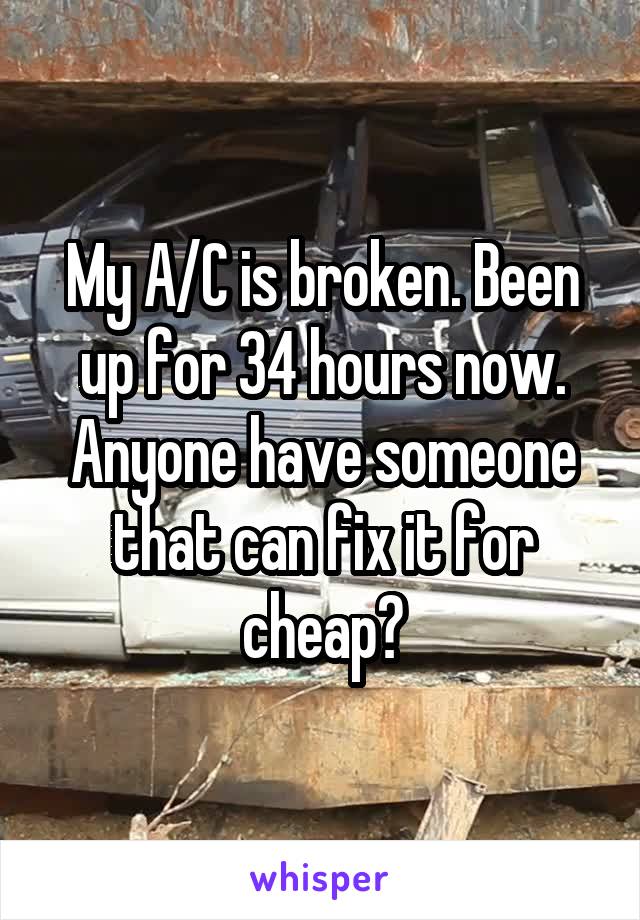 My A/C is broken. Been up for 34 hours now. Anyone have someone that can fix it for cheap?