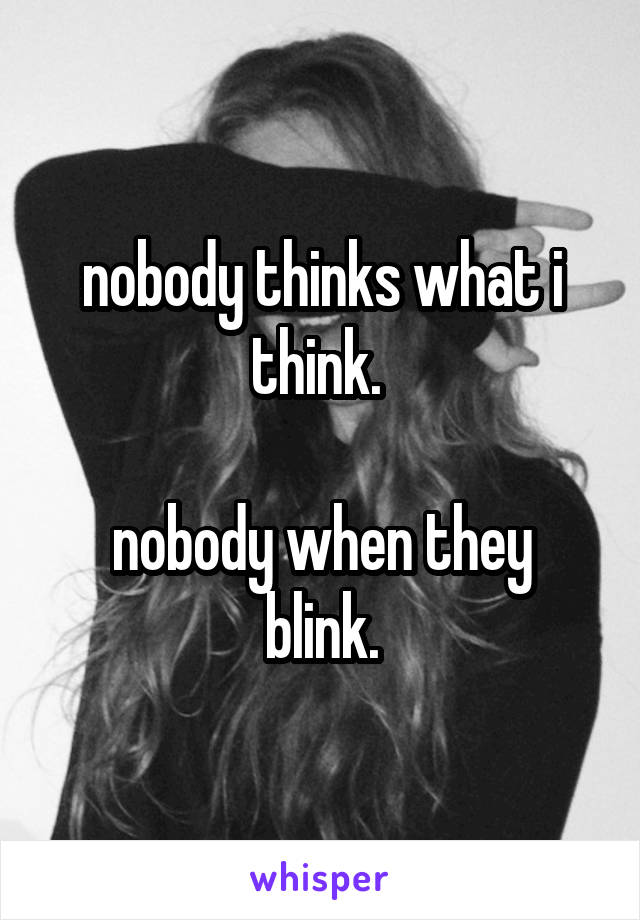 nobody thinks what i think. 

nobody when they blink.