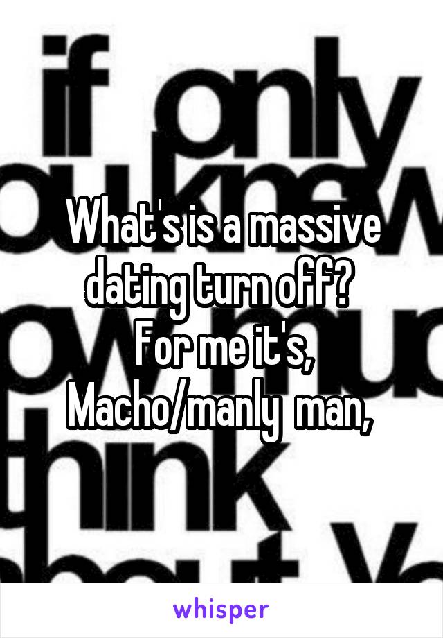 What's is a massive dating turn off? 
For me it's, Macho/manly  man, 
